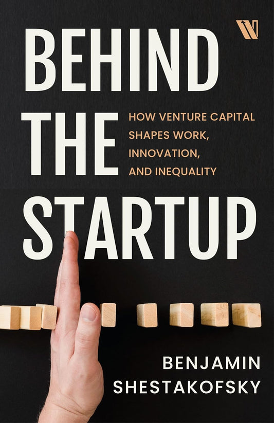 BEHIND THE STARTUP: HOW VENTURE CAPITAL SHAPES WORK, INNOVATION, AND INEQUALITY